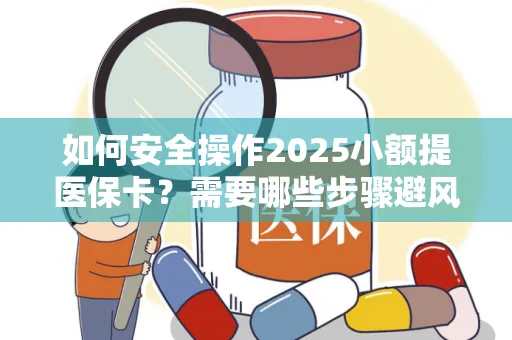 如何安全操作2025小额提医保卡？需要哪些步骤避风险？